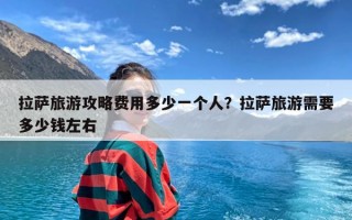 拉萨旅游攻略费用多少一个人？拉萨旅游需要多少钱左右