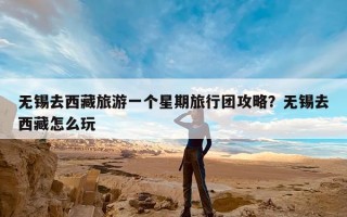 无锡去西藏旅游一个星期旅行团攻略？无锡去西藏怎么玩