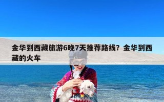 金华到西藏旅游6晚7天推荐路线？金华到西藏的火车
