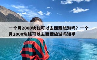 一个月2000块钱可以去西藏旅游吗？一个月2000块钱可以去西藏旅游吗知乎