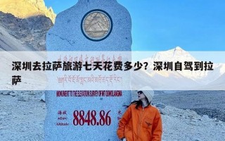 深圳去拉萨旅游七天花费多少？深圳自驾到拉萨