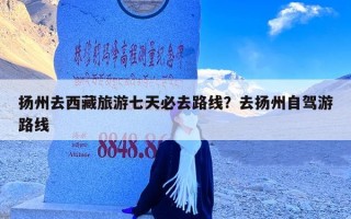 扬州去西藏旅游七天必去路线？去扬州自驾游路线