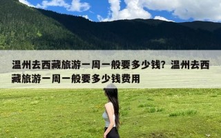 温州去西藏旅游一周一般要多少钱？温州去西藏旅游一周一般要多少钱费用