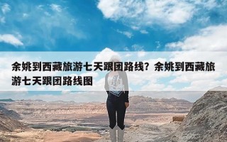 余姚到西藏旅游七天跟团路线？余姚到西藏旅游七天跟团路线图