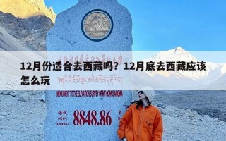 12月份适合去西藏吗？12月底去西藏应该怎么玩