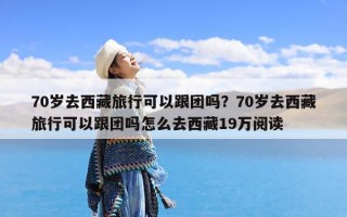 70岁去西藏旅行可以跟团吗？70岁去西藏旅行可以跟团吗怎么去西藏19万阅读
