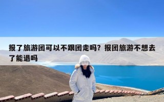 报了旅游团可以不跟团走吗？报团旅游不想去了能退吗