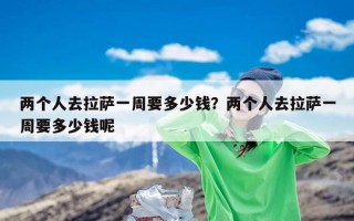 两个人去拉萨一周要多少钱？两个人去拉萨一周要多少钱呢