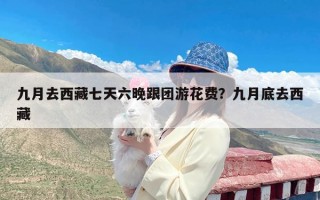九月去西藏七天六晚跟团游花费？九月底去西藏