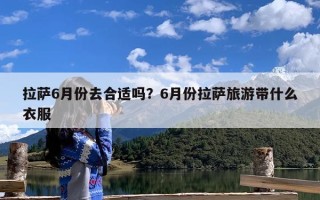 拉萨6月份去合适吗？6月份拉萨旅游带什么衣服