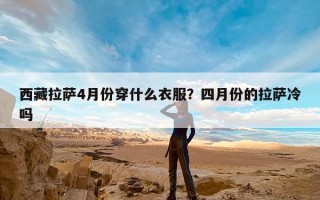 西藏拉萨4月份穿什么衣服？四月份的拉萨冷吗