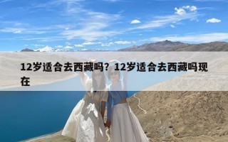 12岁适合去西藏吗？12岁适合去西藏吗现在