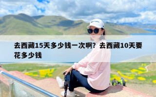 去西藏15天多少钱一次啊？去西藏10天要花多少钱