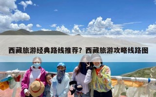 西藏旅游经典路线推荐？西藏旅游攻略线路图