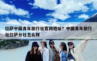 拉萨中国青年旅行社官网地址？中国青年旅行社拉萨分社怎么样