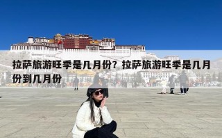 拉萨旅游旺季是几月份？拉萨旅游旺季是几月份到几月份