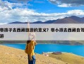 带孩子去西藏旅游的意义？带小孩去西藏自驾游