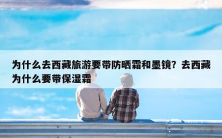 为什么去西藏旅游要带防晒霜和墨镜？去西藏为什么要带保湿霜