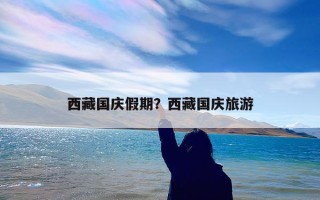 西藏国庆假期？西藏国庆旅游