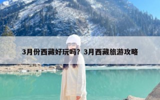 3月份西藏好玩吗？3月西藏旅游攻略