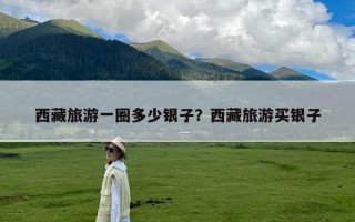 西藏旅游一圈多少银子？西藏旅游买银子