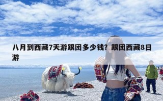 八月到西藏7天游跟团多少钱？跟团西藏8日游