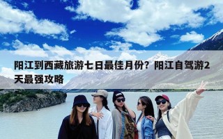 阳江到西藏旅游七日最佳月份？阳江自驾游2天最强攻略