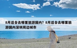 8月适合去哪里旅游国内？8月适合去哪里旅游国内深圳周边城市