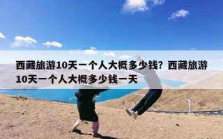 西藏旅游10天一个人大概多少钱？西藏旅游10天一个人大概多少钱一天