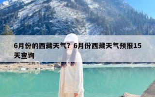 6月份的西藏天气？6月份西藏天气预报15天查询