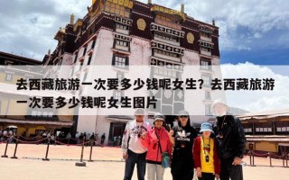 去西藏旅游一次要多少钱呢女生？去西藏旅游一次要多少钱呢女生图片