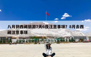 八月到西藏旅游7天6夜注意事项？8月去西藏注意事项