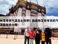 林芝冬天气温怎么样啊？西藏林芝市冬天的气温最低多少度