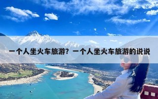 一个人坐火车旅游？一个人坐火车旅游的说说