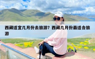 西藏适宜几月份去旅游？西藏几月份最适合旅游