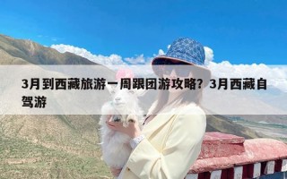 3月到西藏旅游一周跟团游攻略？3月西藏自驾游