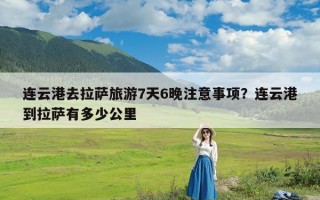 连云港去拉萨旅游7天6晚注意事项？连云港到拉萨有多少公里