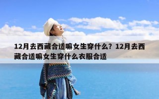 12月去西藏合适嘛女生穿什么？12月去西藏合适嘛女生穿什么衣服合适