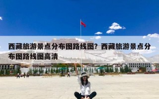 西藏旅游景点分布图路线图？西藏旅游景点分布图路线图高清