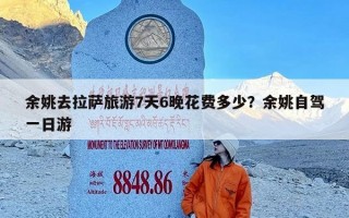 余姚去拉萨旅游7天6晚花费多少？余姚自驾一日游