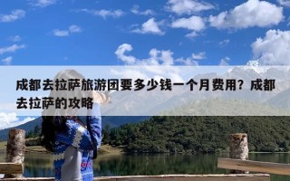 成都去拉萨旅游团要多少钱一个月费用？成都去拉萨的攻略