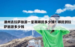 潮州去拉萨旅游一星期跟团多少钱？跟团到拉萨旅游多少钱