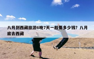 八月到西藏旅游6晚7天一般要多少钱？八月底去西藏