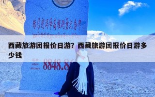 西藏旅游团报价日游？西藏旅游团报价日游多少钱