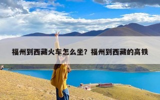 福州到西藏火车怎么坐？福州到西藏的高铁