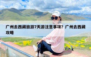 广州去西藏旅游7天游注意事项？广州去西藏攻略