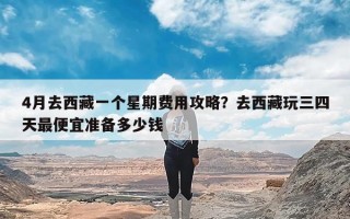4月去西藏一个星期费用攻略？去西藏玩三四天最便宜准备多少钱