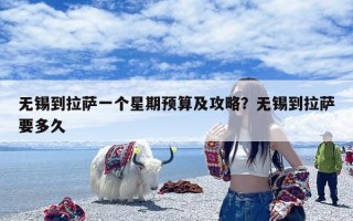 无锡到拉萨一个星期预算及攻略？无锡到拉萨要多久