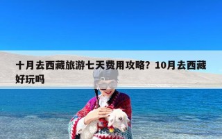 十月去西藏旅游七天费用攻略？10月去西藏好玩吗