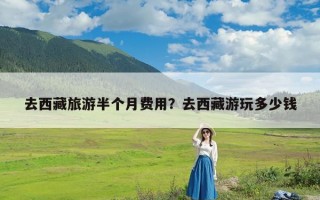 去西藏旅游半个月费用？去西藏游玩多少钱